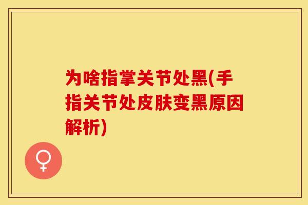 为啥指掌关节处黑(手指关节处皮肤变黑原因解析)