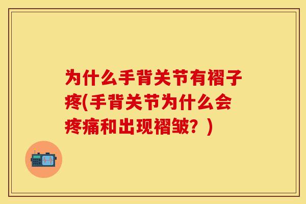 为什么手背关节有褶子疼(手背关节为什么会疼痛和出现褶皱？)
