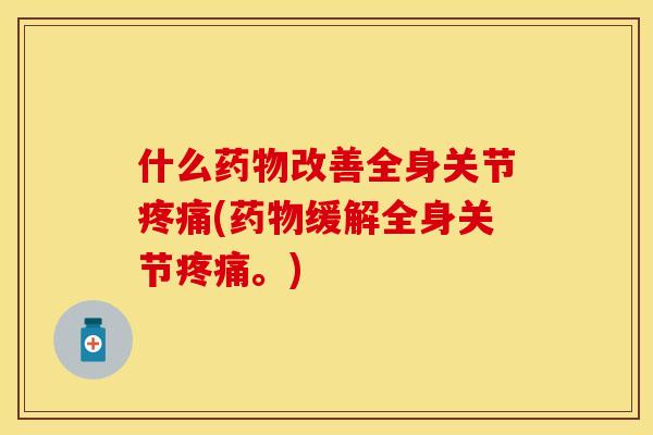 什么药物改善全身关节疼痛(药物缓解全身关节疼痛。)
