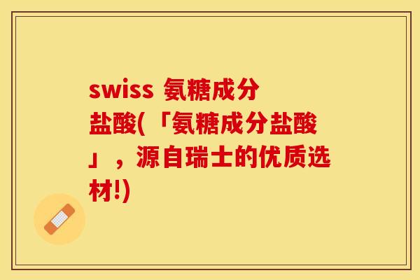 swiss 氨糖成分盐酸(「氨糖成分盐酸」，源自瑞士的优质选材!)