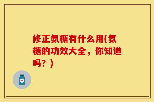 修正氨糖有什么用(氨糖的功效大全，你知道吗？)