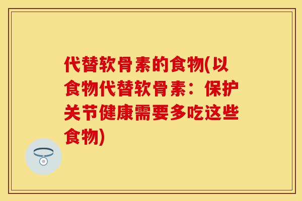 代替软骨素的食物(以食物代替软骨素：保护关节健康需要多吃这些食物)
