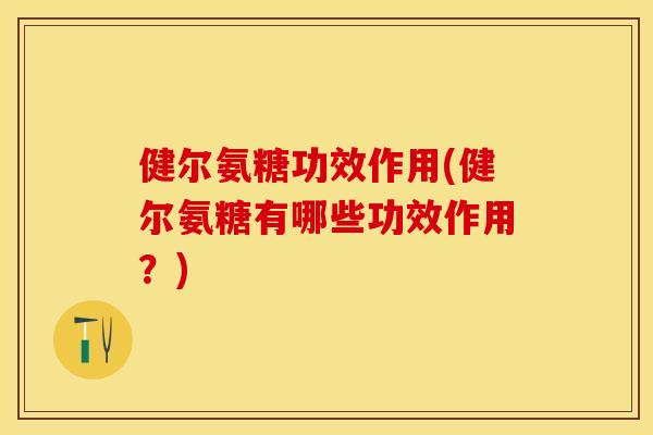 健尔氨糖功效作用(健尔氨糖有哪些功效作用？)