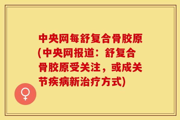中央网每舒复合骨胶原(中央网报道：舒复合骨胶原受关注，或成关节疾病新治疗方式)