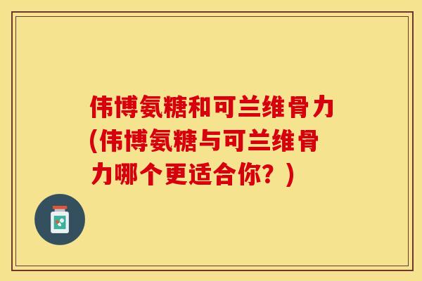 伟博氨糖和可兰维骨力(伟博氨糖与可兰维骨力哪个更适合你？)