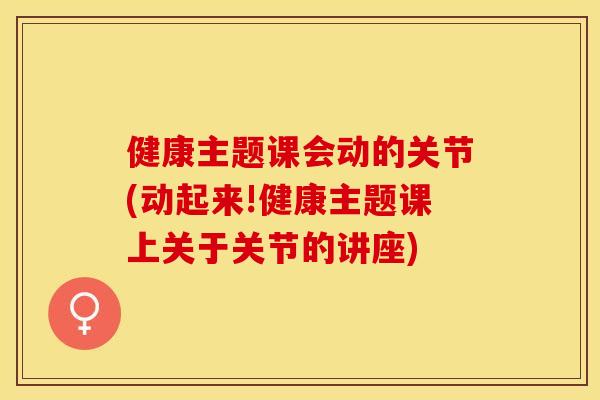 健康主题课会动的关节(动起来!健康主题课上关于关节的讲座)