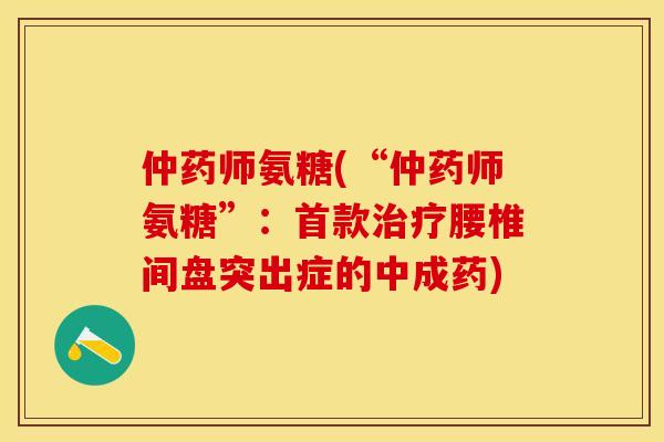 仲药师氨糖(“仲药师氨糖”：首款治疗腰椎间盘突出症的中成药)