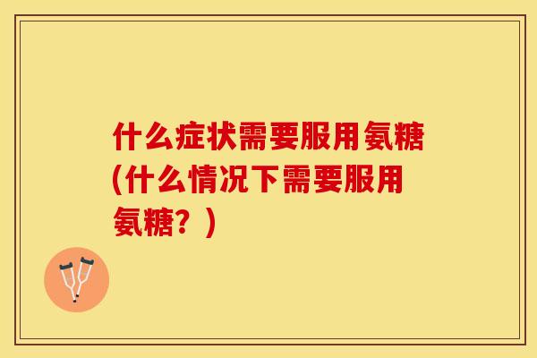 什么症状需要服用氨糖(什么情况下需要服用氨糖？)