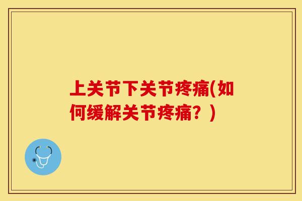 上关节下关节疼痛(如何缓解关节疼痛？)