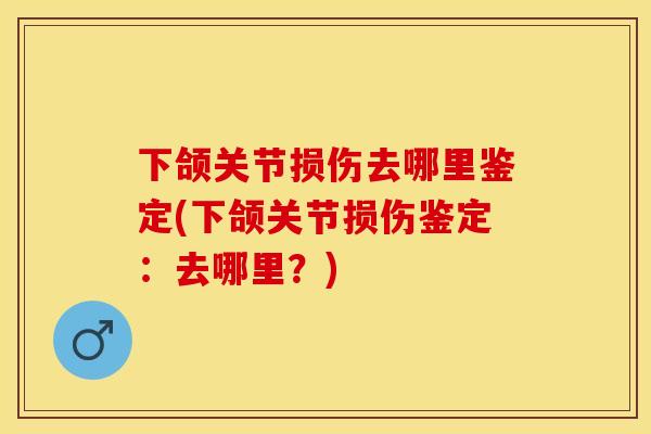 下颌关节损伤去哪里鉴定(下颌关节损伤鉴定：去哪里？)