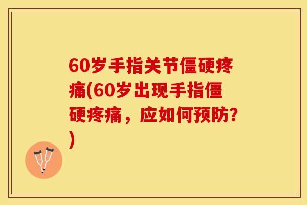 60岁手指关节僵硬疼痛(60岁出现手指僵硬疼痛，应如何预防？)