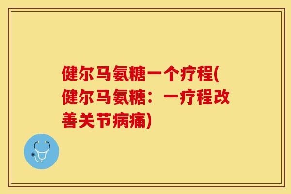 健尔马氨糖一个疗程(健尔马氨糖：一疗程改善关节病痛)-第1张图片-关节保镖