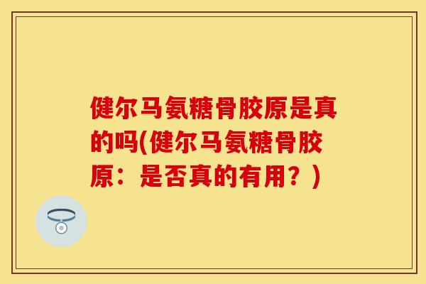 健尔马氨糖骨胶原是真的吗(健尔马氨糖骨胶原：是否真的有用？)