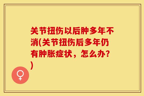 关节扭伤以后肿多年不消(关节扭伤后多年仍有肿胀症状，怎么办？)