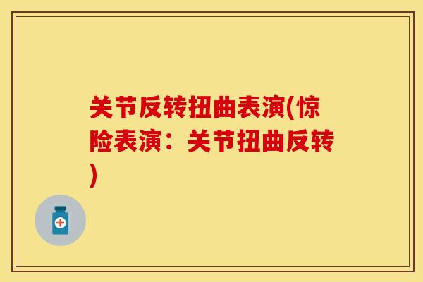 关节反转扭曲表演(惊险表演：关节扭曲反转)