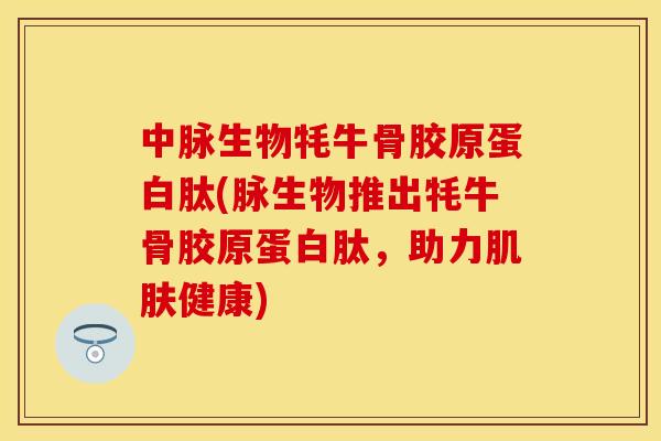 中脉生物牦牛骨胶原蛋白肽(脉生物推出牦牛骨胶原蛋白肽，助力肌肤健康)