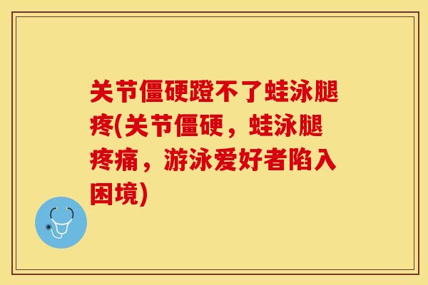 关节僵硬蹬不了蛙泳腿疼(关节僵硬，蛙泳腿疼痛，游泳爱好者陷入困境)