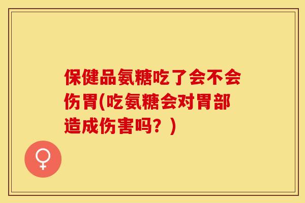 保健品氨糖吃了会不会伤胃(吃氨糖会对胃部造成伤害吗？)