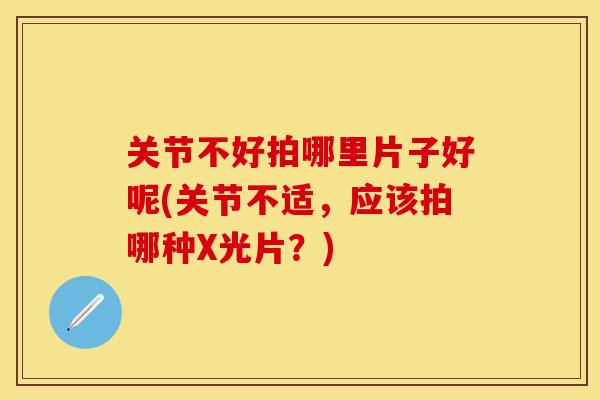 关节不好拍哪里片子好呢(关节不适，应该拍哪种X光片？)