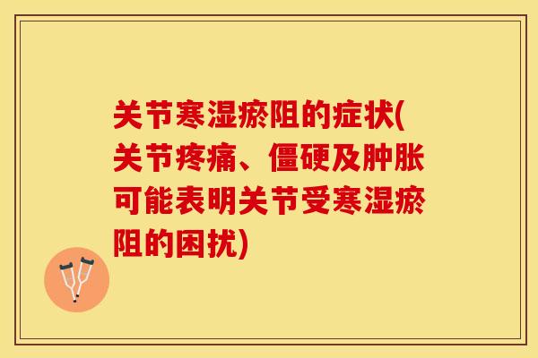 关节寒湿瘀阻的症状(关节疼痛、僵硬及肿胀可能表明关节受寒湿瘀阻的困扰)