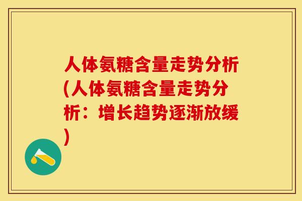 人体氨糖含量走势分析(人体氨糖含量走势分析：增长趋势逐渐放缓)