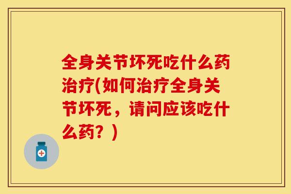 全身关节坏死吃什么药治疗(如何治疗全身关节坏死，请问应该吃什么药？)