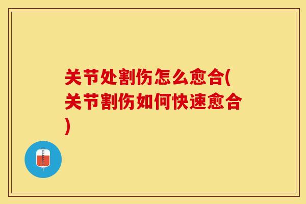 关节处割伤怎么愈合(关节割伤如何快速愈合)
