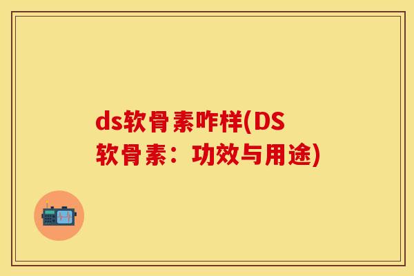ds软骨素咋样(DS软骨素：功效与用途)-第1张图片-关节保镖