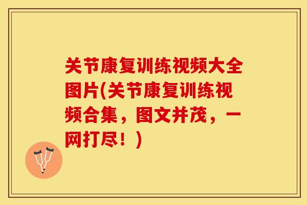 关节康复训练视频大全图片(关节康复训练视频合集，图文并茂，一网打尽！)