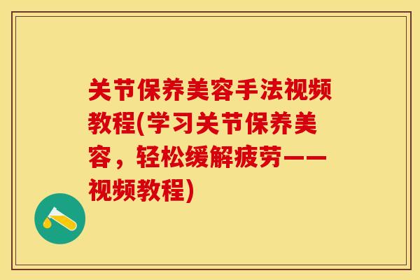 关节保养美容手法视频教程(学习关节保养美容，轻松缓解疲劳——视频教程)