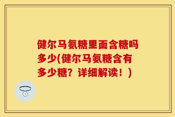 健尔马氨糖里面含糖吗多少(健尔马氨糖含有多少糖？详细解读！)