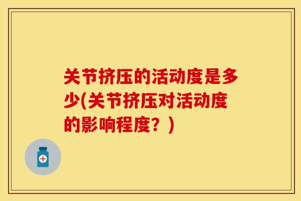 关节挤压的活动度是多少(关节挤压对活动度的影响程度？)