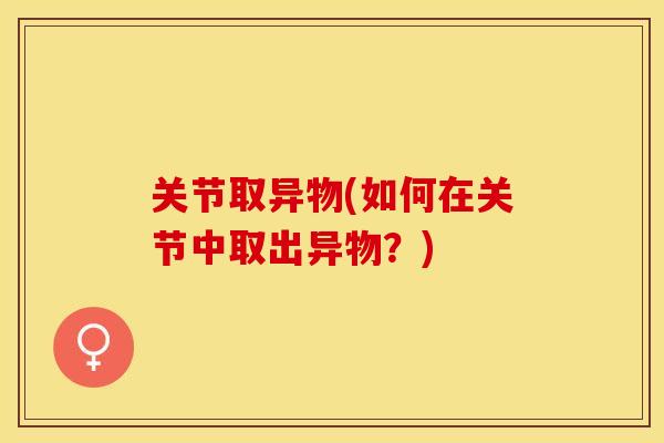 关节取异物(如何在关节中取出异物？)