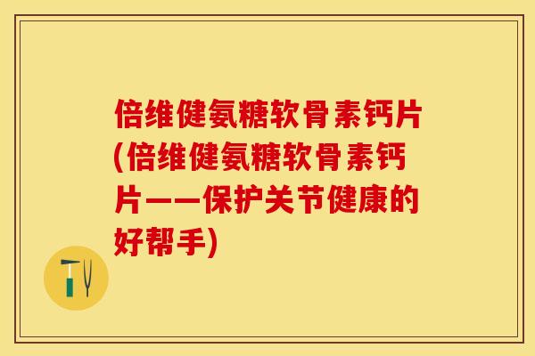 倍维健氨糖软骨素钙片(倍维健氨糖软骨素钙片——保护关节健康的好帮手)