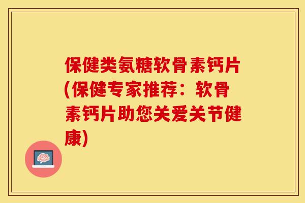 保健类氨糖软骨素钙片(保健专家推荐：软骨素钙片助您关爱关节健康)