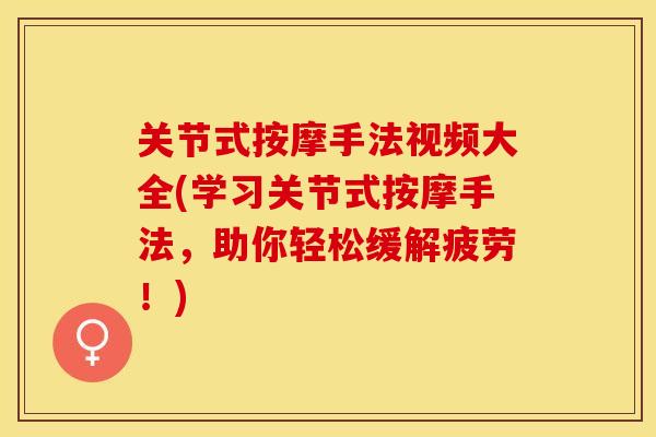 关节式按摩手法视频大全(学习关节式按摩手法，助你轻松缓解疲劳！)