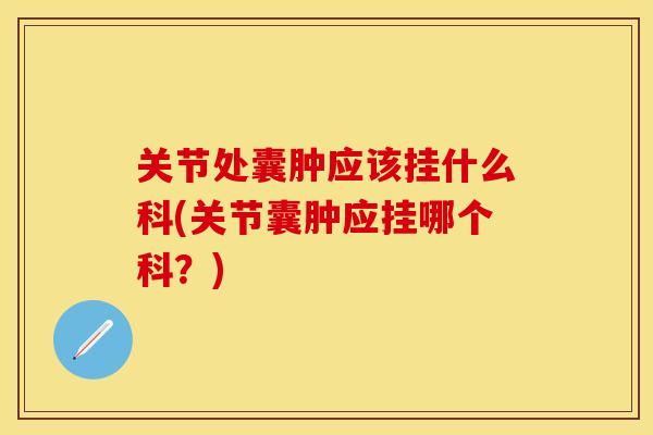 关节处囊肿应该挂什么科(关节囊肿应挂哪个科？)