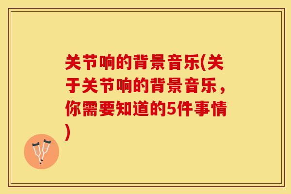 关节响的背景音乐(关于关节响的背景音乐,你需要知道的5件事情)-第1张图片-关节保镖 关节响的背景音乐(关于关节响的背景音乐,你需要知道的5件事情)-第1张图片-关节保镖