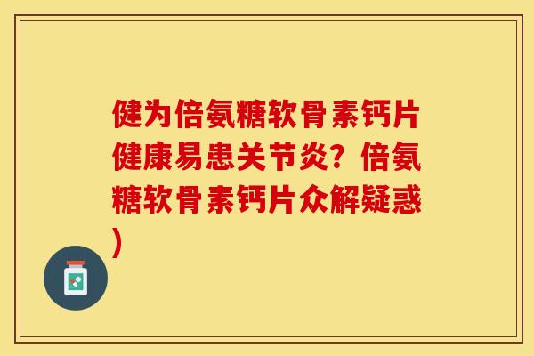 健为倍氨糖软骨素钙片健康易患关节炎？倍氨糖软骨素钙片众解疑惑)