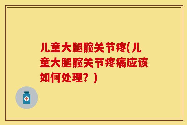 儿童大腿髋关节疼(儿童大腿髋关节疼痛应该如何处理？)