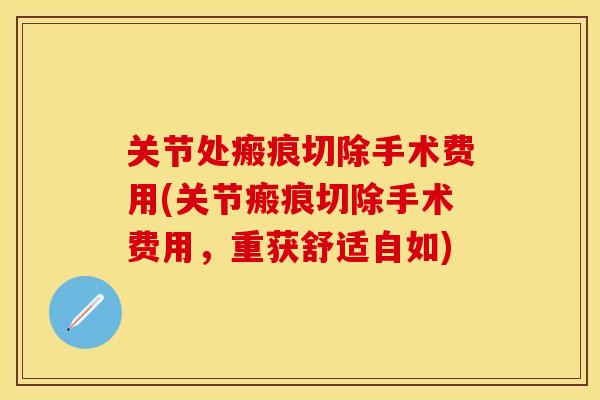 关节处瘢痕切除手术费用(关节瘢痕切除手术费用，重获舒适自如)