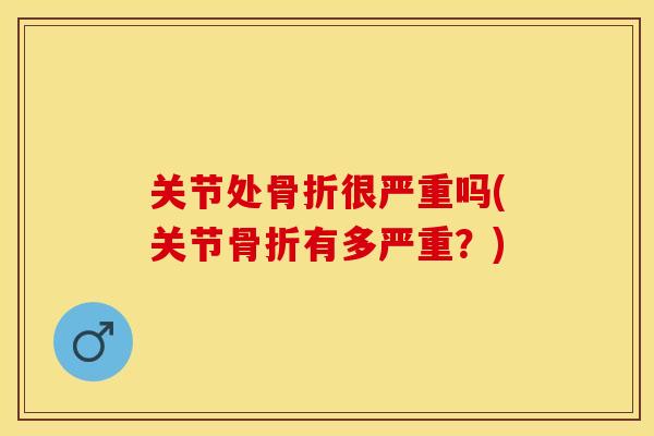 关节处骨折很严重吗(关节骨折有多严重？)