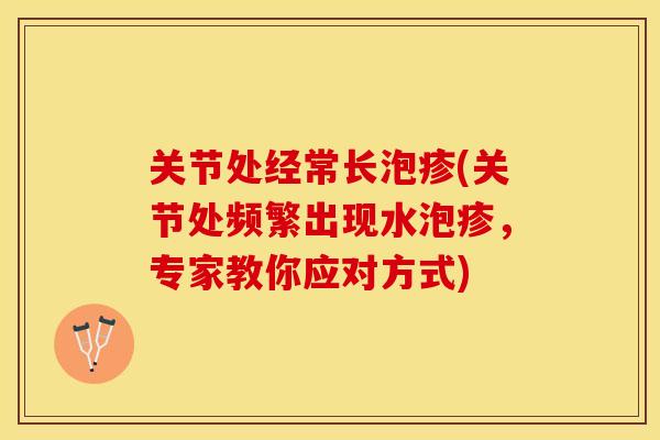 关节处经常长泡疹(关节处频繁出现水泡疹，专家教你应对方式)