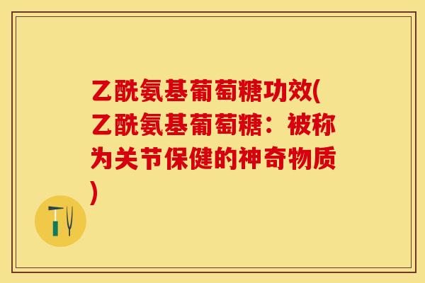 乙酰氨基葡萄糖功效(乙酰氨基葡萄糖：被称为关节保健的神奇物质)