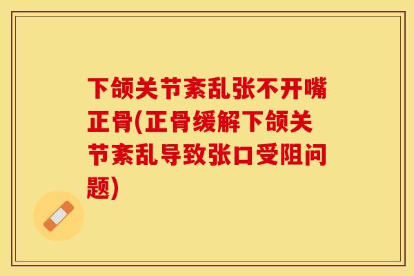 下颌关节紊乱张不开嘴正骨(正骨缓解下颌关节紊乱导致张口受阻问题)