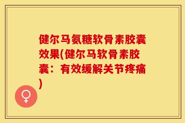 健尔马氨糖软骨素胶囊效果(健尔马软骨素胶囊：有效缓解关节疼痛)