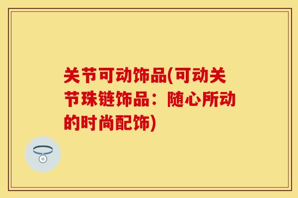 关节可动饰品(可动关节珠链饰品：随心所动的时尚配饰)