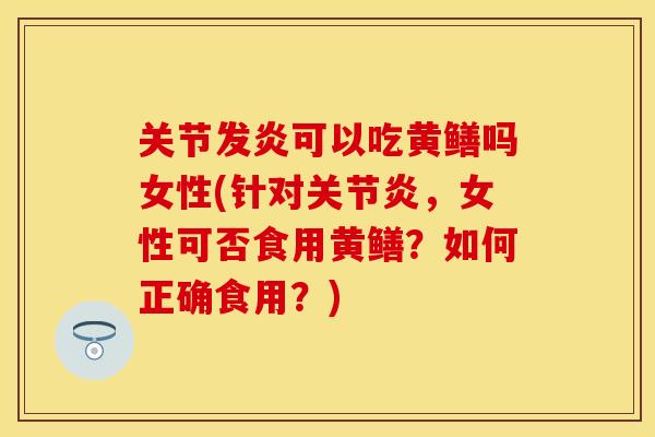 关节发炎可以吃黄鳝吗女性(针对关节炎，女性可否食用黄鳝？如何正确食用？)