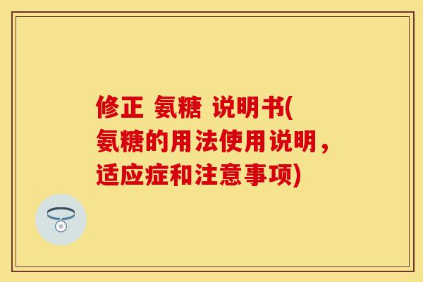 修正 氨糖 说明书(氨糖的用法使用说明，适应症和注意事项)