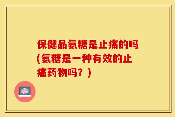 保健品氨糖是止痛的吗(氨糖是一种有效的止痛药物吗？)